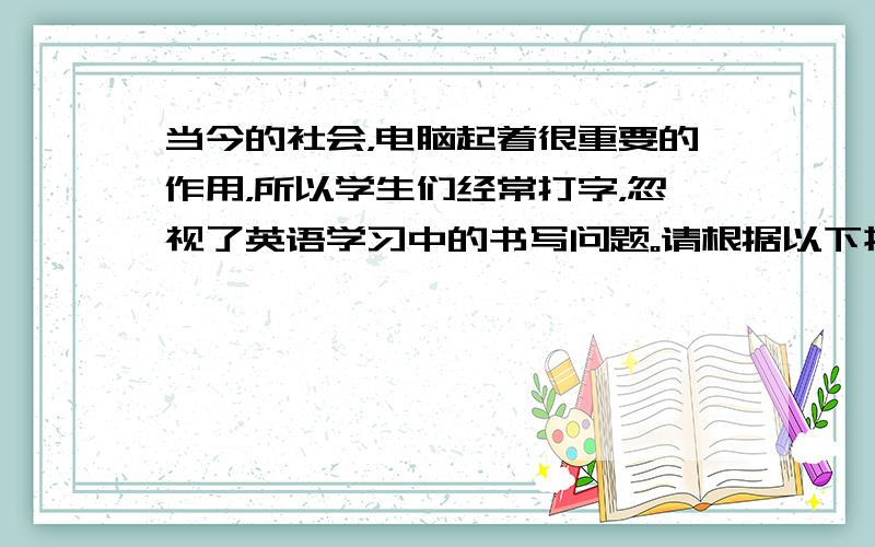 当今的社会，电脑起着很重要的作用，所以学生们经常打字，忽视了英语学习中的书写问题。请根据以下提示和要求，写一篇短文发表你