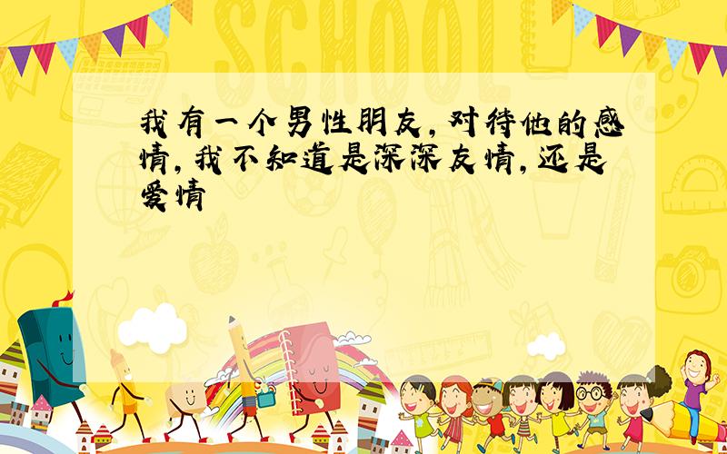 我有一个男性朋友,对待他的感情,我不知道是深深友情,还是爱情