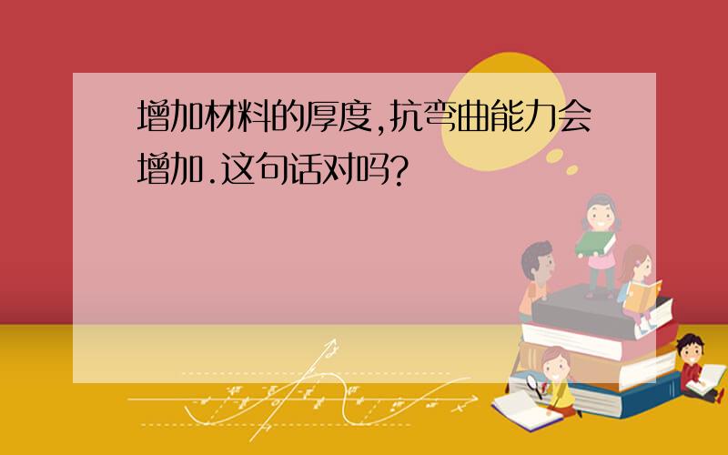 增加材料的厚度,抗弯曲能力会增加.这句话对吗?