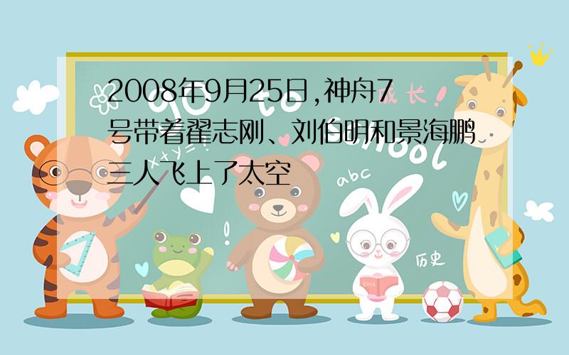 2008年9月25日,神舟7号带着翟志刚、刘伯明和景海鹏三人飞上了太空