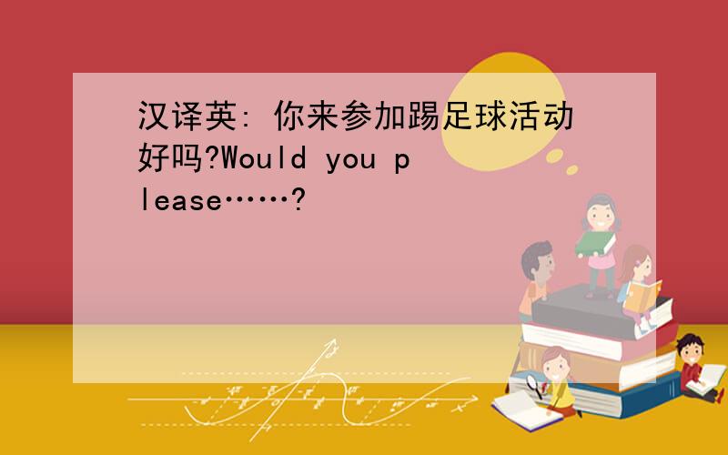 汉译英: 你来参加踢足球活动好吗?Would you please……?