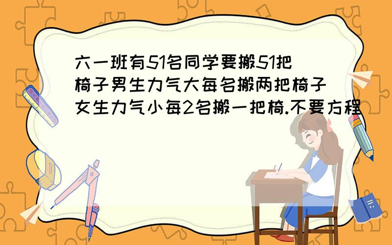 六一班有51名同学要搬51把椅子男生力气大每名搬两把椅子女生力气小每2名搬一把椅.不要方程