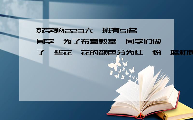 数学题1223六一班有51名同学,为了布置教室,同学们做了一些花,花的颜色分为红,粉,蓝和黄,每人随便做两朵,能不能保证