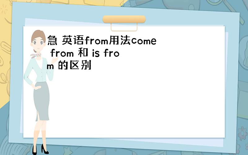 急 英语from用法come from 和 is from 的区别