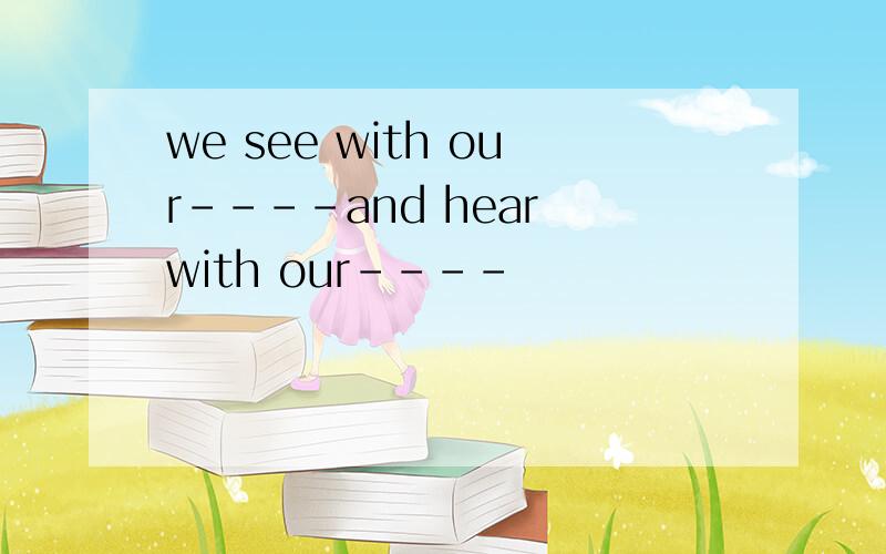 we see with our----and hear with our----