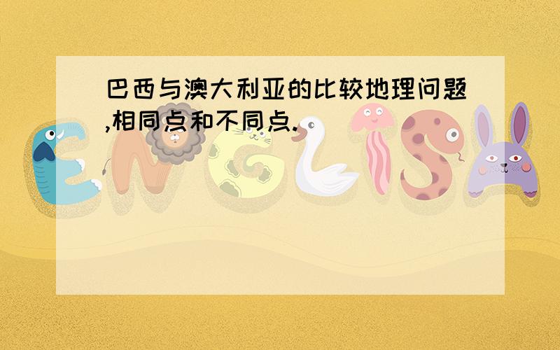 巴西与澳大利亚的比较地理问题,相同点和不同点.