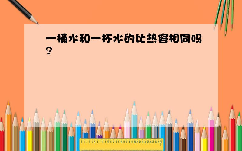 一桶水和一杯水的比热容相同吗?