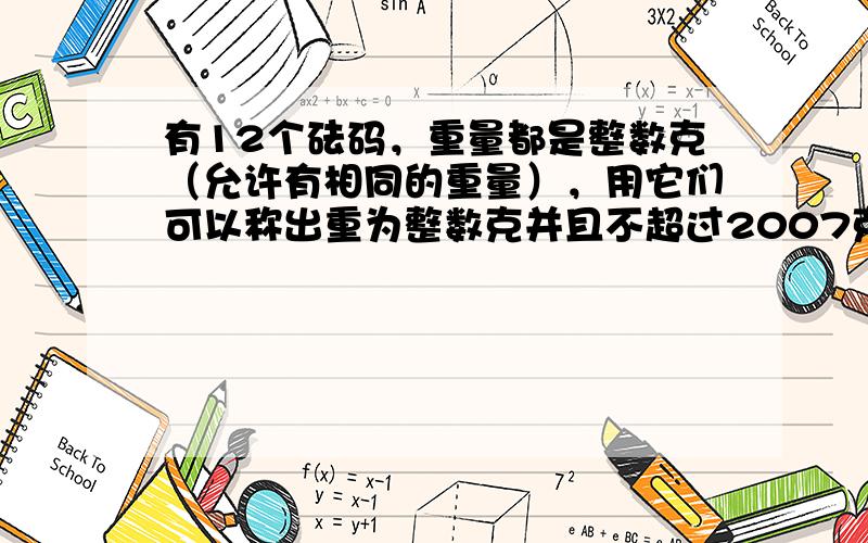 有12个砝码，重量都是整数克（允许有相同的重量），用它们可以称出重为整数克并且不超过2007克的所有物体的重量（称物体重