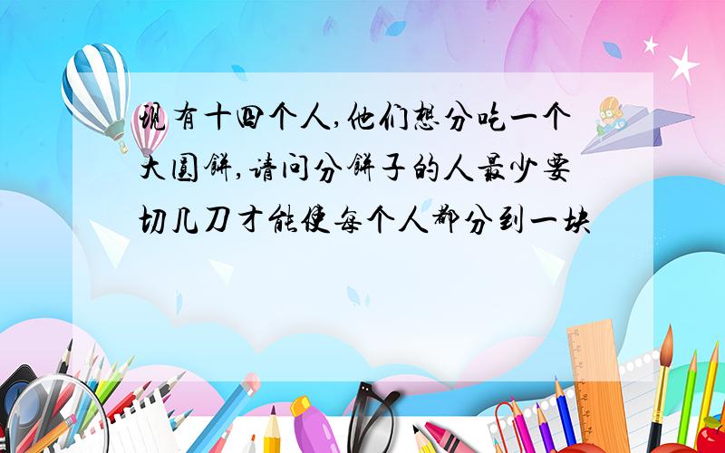 现有十四个人,他们想分吃一个大圆饼,请问分饼子的人最少要切几刀才能使每个人都分到一块