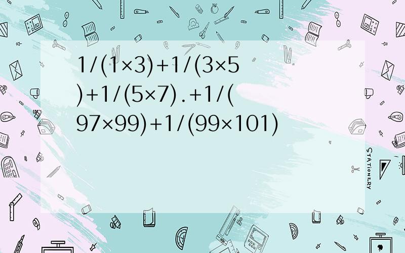 1/(1×3)+1/(3×5)+1/(5×7).+1/(97×99)+1/(99×101)