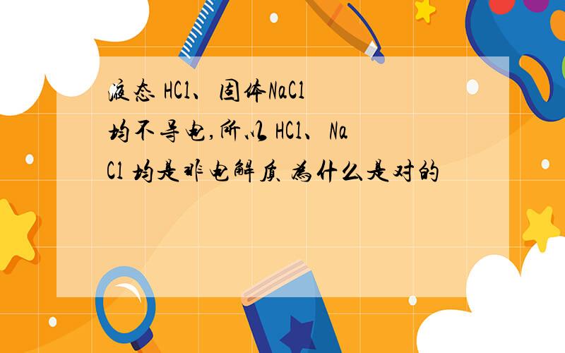 液态 HCl、固体NaCl 均不导电,所以 HCl、NaCl 均是非电解质 为什么是对的