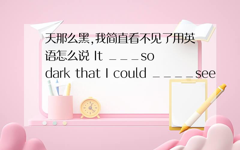 天那么黑,我简直看不见了用英语怎么说 It ___so dark that I could ____see