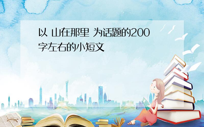 以 山在那里 为话题的200字左右的小短文