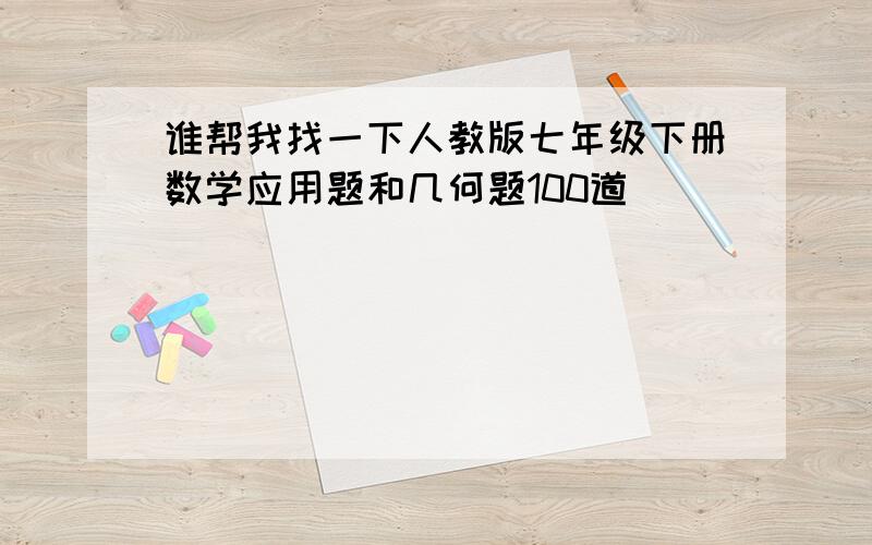 谁帮我找一下人教版七年级下册数学应用题和几何题100道