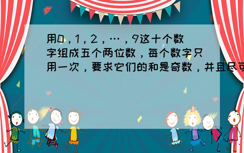 用0，1，2，…，9这十个数字组成五个两位数，每个数字只用一次，要求它们的和是奇数，并且尽可能地大，那么这五个两位数的和