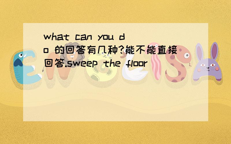 what can you do 的回答有几种?能不能直接回答.sweep the floor