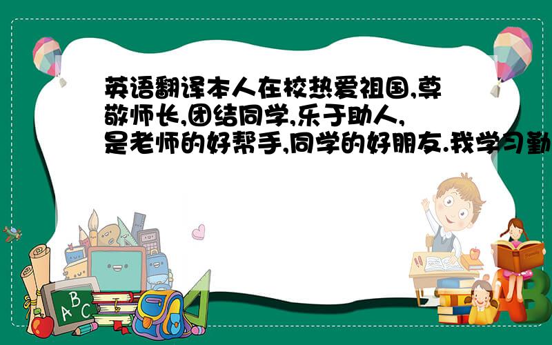 英语翻译本人在校热爱祖国,尊敬师长,团结同学,乐于助人,是老师的好帮手,同学的好朋友.我学习勤奋,积极向上,喜欢和同学讨