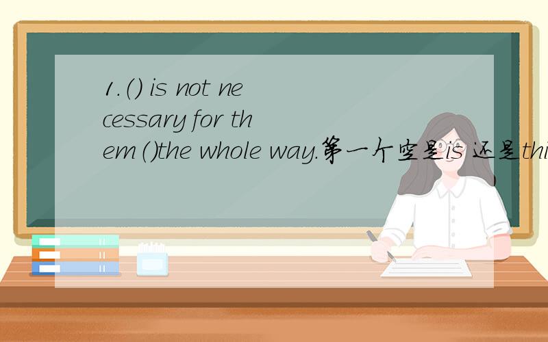 1.（） is not necessary for them（）the whole way.第一个空是is 还是this