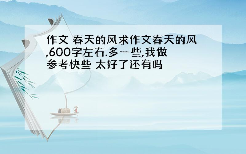 作文 春天的风求作文春天的风,600字左右.多一些,我做参考快些 太好了还有吗