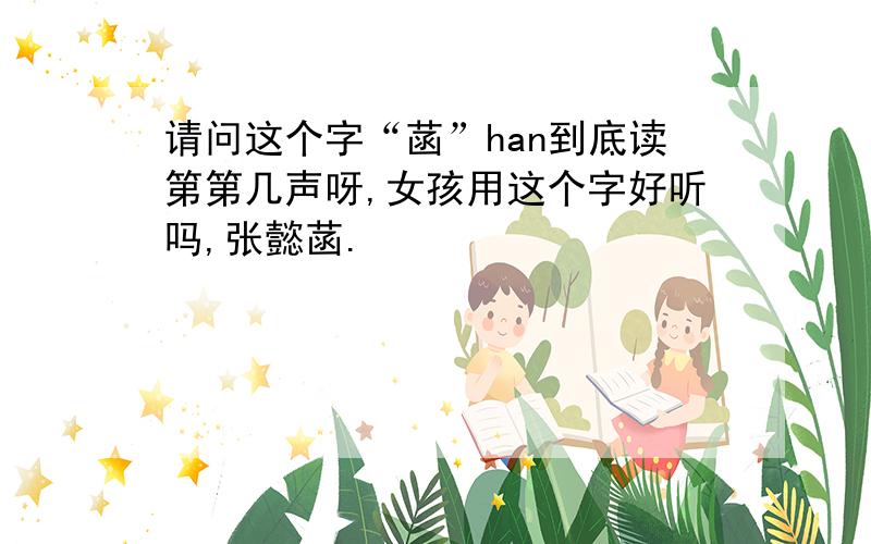 请问这个字“菡”han到底读第第几声呀,女孩用这个字好听吗,张懿菡.