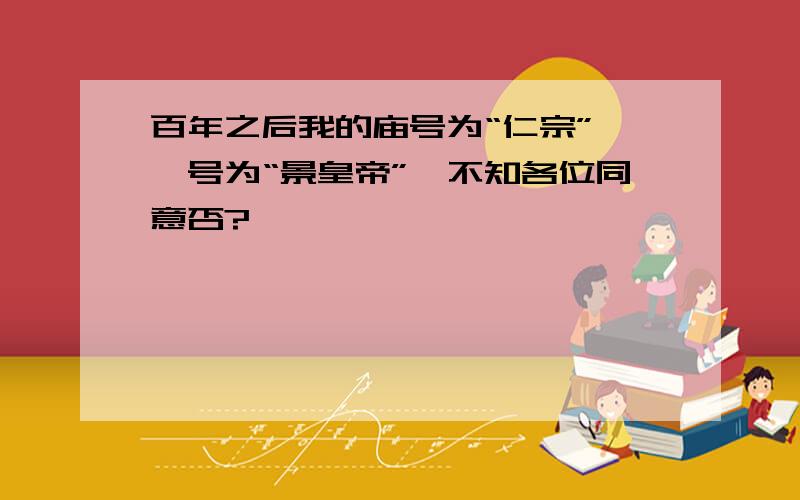 百年之后我的庙号为“仁宗”,谥号为“景皇帝”,不知各位同意否?