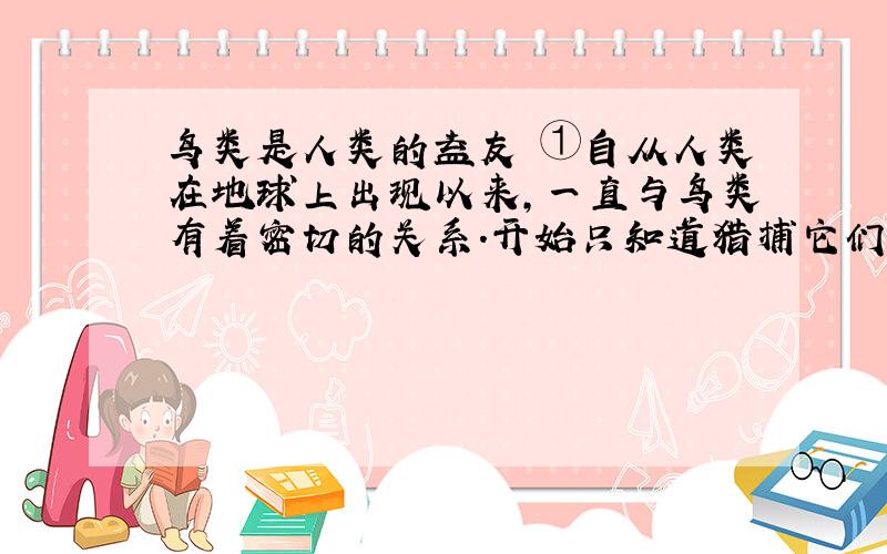 鸟类是人类的益友 ①自从人类在地球上出现以来,一直与鸟类有着密切的关系.开始只知道猎捕它们,食其肉、饰其羽,慢慢就懂得驯