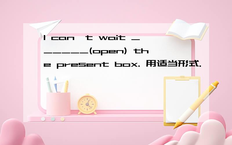 I can't wait ______(open) the present box. 用适当形式.