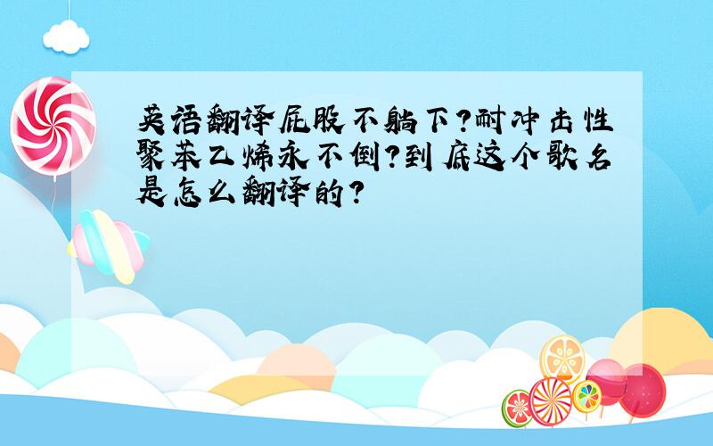 英语翻译屁股不躺下?耐冲击性聚苯乙烯永不倒?到底这个歌名是怎么翻译的?