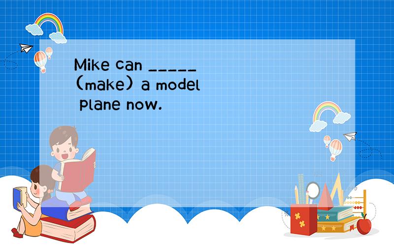 Mike can _____(make) a model plane now.