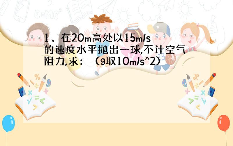 1、在20m高处以15m/s的速度水平抛出一球,不计空气阻力,求：（g取10m/s^2）