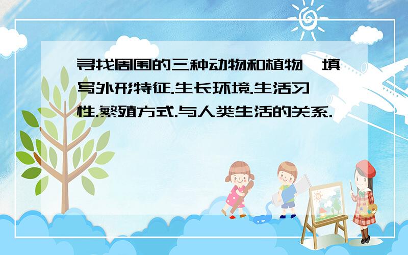 寻找周围的三种动物和植物,填写外形特征.生长环境.生活习性.繁殖方式.与人类生活的关系.