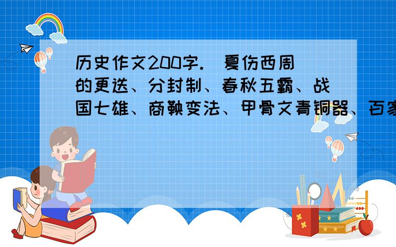 历史作文200字.（夏伤西周的更迭、分封制、春秋五霸、战国七雄、商鞅变法、甲骨文青铜器、百家争鸣）