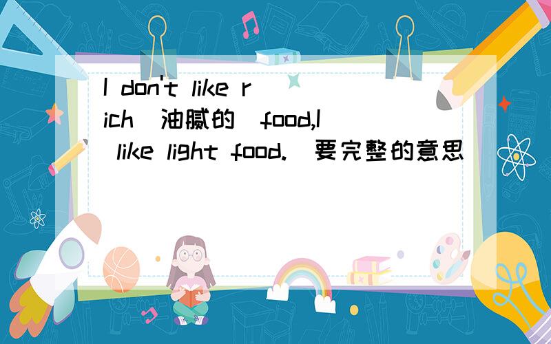 I don't like rich(油腻的）food,I like light food.（要完整的意思）