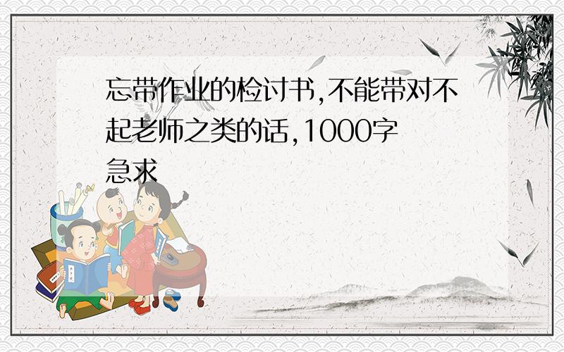 忘带作业的检讨书,不能带对不起老师之类的话,1000字 急求