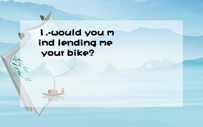 1.-would you mind lending me your bike?