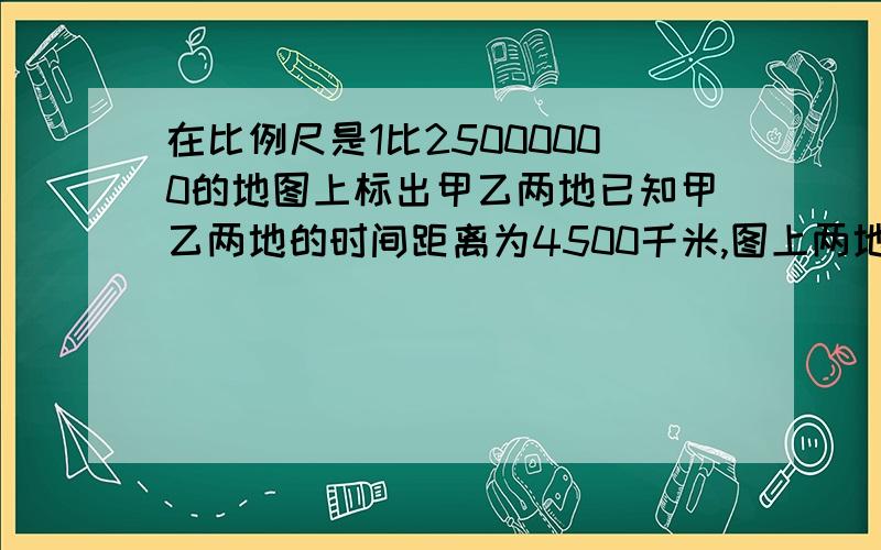 在比例尺是1比25000000的地图上标出甲乙两地已知甲乙两地的时间距离为4500千米,图上两地相距多少厘米?