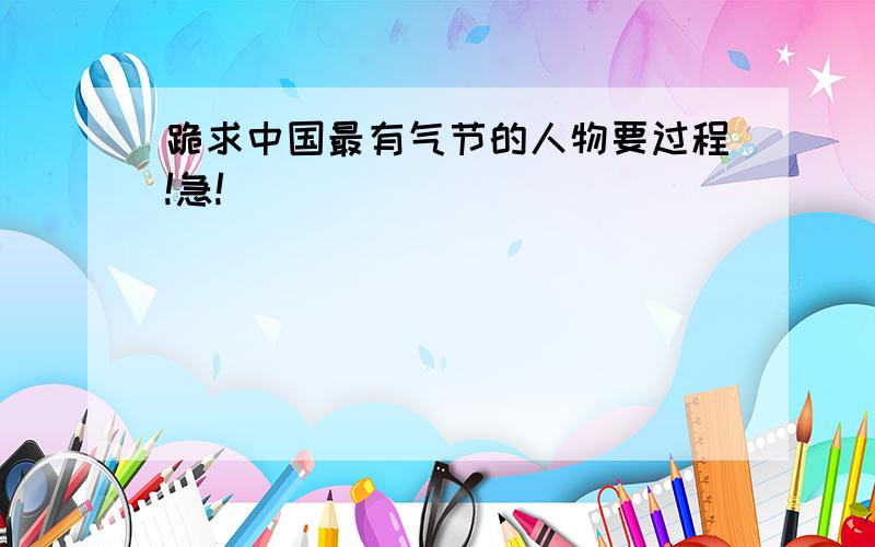 跪求中国最有气节的人物要过程!急!