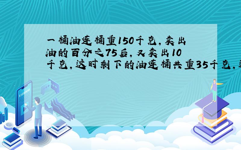 一桶油连桶重150千克,卖出油的百分之75后,又卖出10千克,这时剩下的油连桶共重35千克,这个装油的桶重多