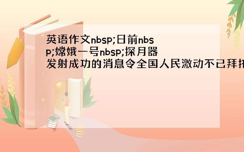 英语作文nbsp;日前nbsp;嫦娥一号nbsp;探月器发射成功的消息令全国人民激动不已拜托了各位