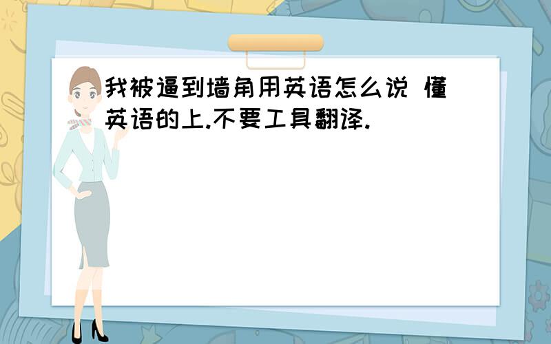 我被逼到墙角用英语怎么说 懂英语的上.不要工具翻译.