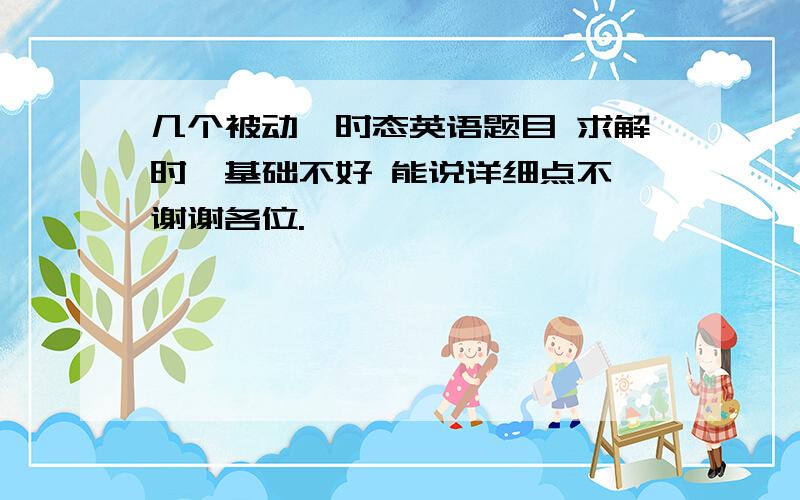 几个被动、时态英语题目 求解时,基础不好 能说详细点不,谢谢各位.