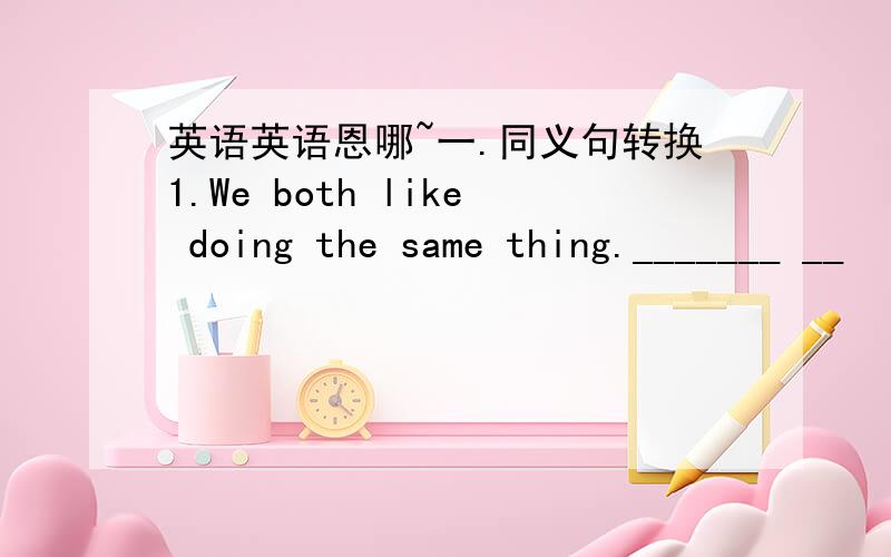 英语英语恩哪~一.同义句转换1.We both like doing the same thing._______ __