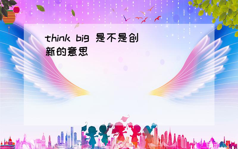 think big 是不是创新的意思