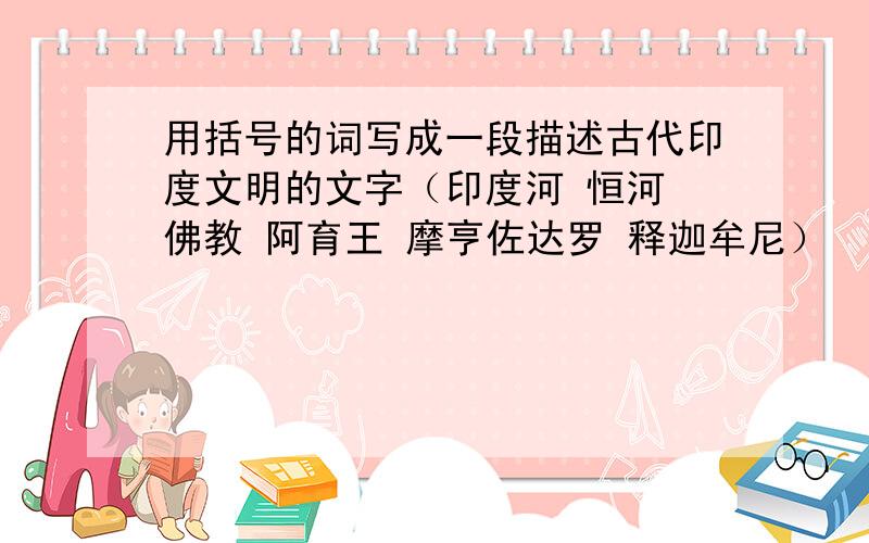 用括号的词写成一段描述古代印度文明的文字（印度河 恒河 佛教 阿育王 摩亨佐达罗 释迦牟尼）