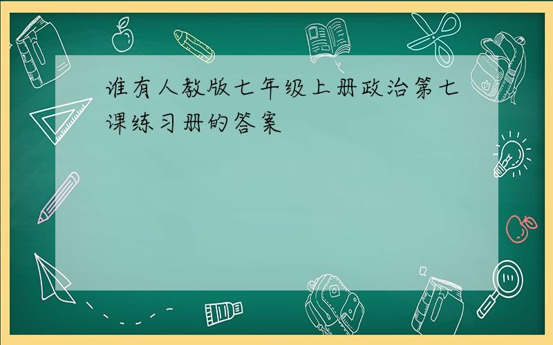 谁有人教版七年级上册政治第七课练习册的答案