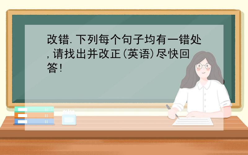 改错.下列每个句子均有一错处,请找出并改正(英语)尽快回答!