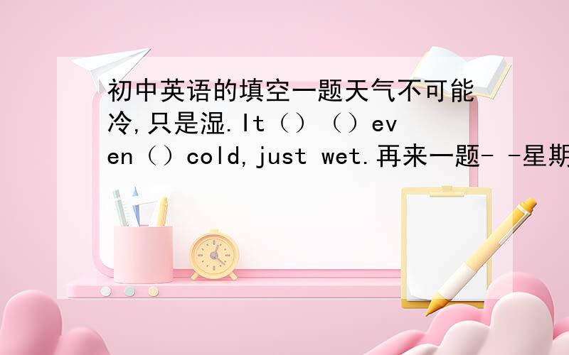 初中英语的填空一题天气不可能冷,只是湿.It（）（）even（）cold,just wet.再来一题- -星期五将发生什