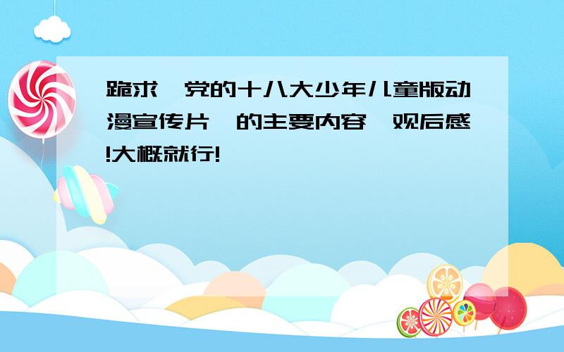 跪求《党的十八大少年儿童版动漫宣传片》的主要内容、观后感!大概就行!