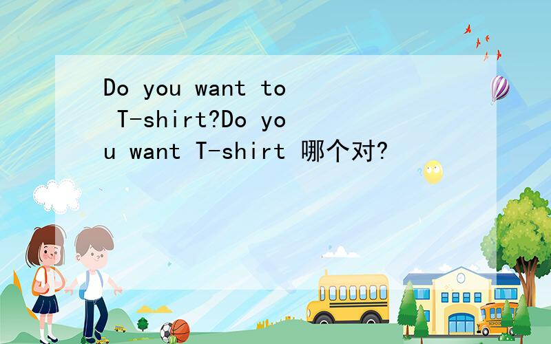 Do you want to T-shirt?Do you want T-shirt 哪个对?