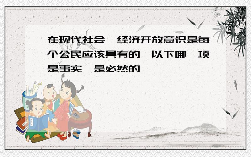 在现代社会,经济开放意识是每个公民应该具有的,以下哪一项是事实,是必然的